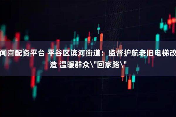 闻喜配资平台 平谷区滨河街道：监督护航老旧电梯改造 温暖群众