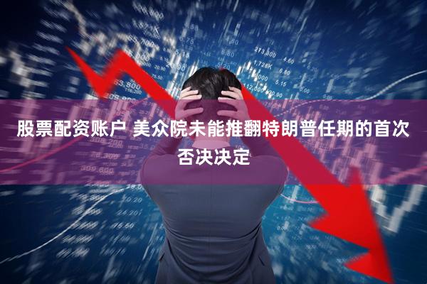 股票配资账户 美众院未能推翻特朗普任期的首次否决决定