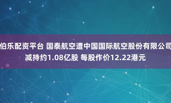 伯乐配资平台 国泰航空遭中国国际航空股份有限公司减持约1.08亿股 每股作价12.22港元