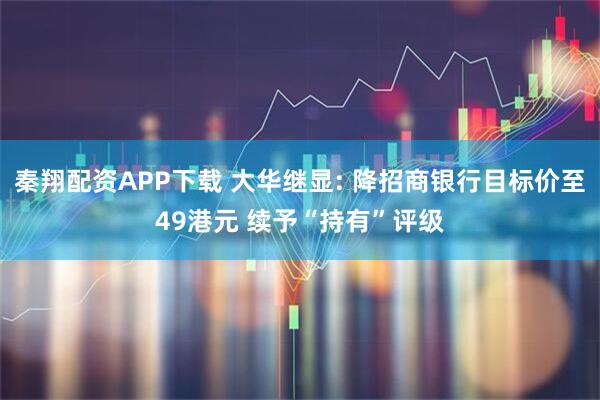 秦翔配资APP下载 大华继显: 降招商银行目标价至49港元 续予“持有”评级