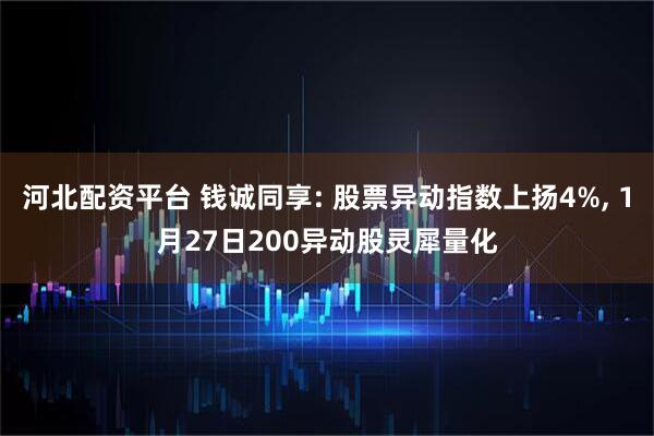 河北配资平台 钱诚同享: 股票异动指数上扬4%, 1月27日200异动股灵犀量化