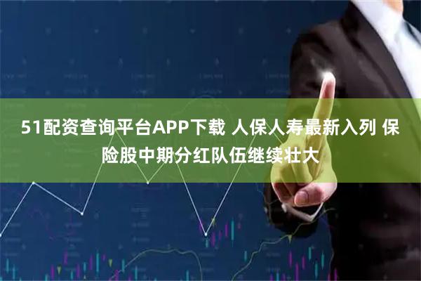 51配资查询平台APP下载 人保人寿最新入列 保险股中期分红队伍继续壮大