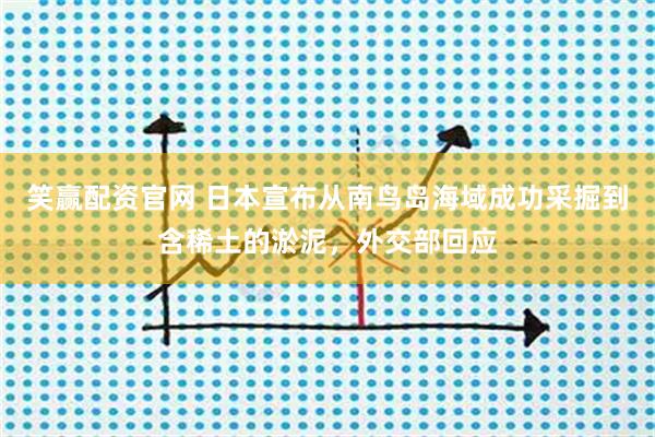 笑赢配资官网 日本宣布从南鸟岛海域成功采掘到含稀土的淤泥，外交部回应