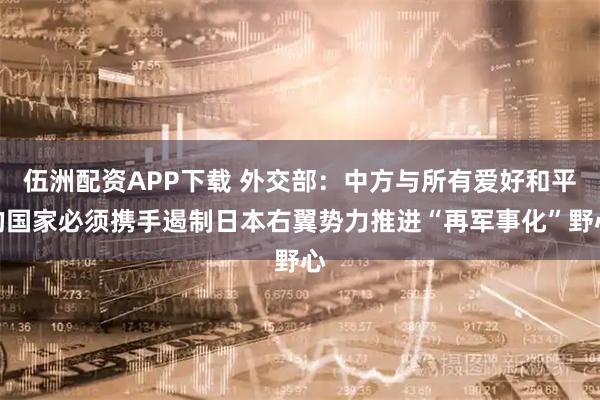 伍洲配资APP下载 外交部：中方与所有爱好和平的国家必须携手遏制日本右翼势力推进“再军事化”野心