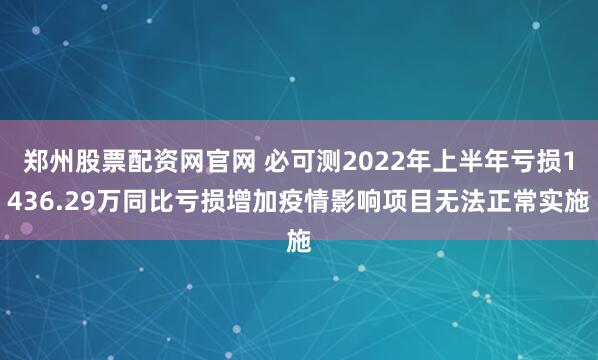 郑州股票配资网官网 必可测2022年上半年亏损1436.29万同比亏损增加疫情影响项目无法正常实施