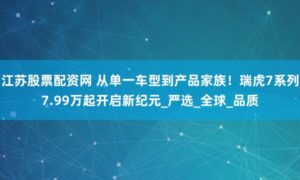 江苏股票配资网 从单一车型到产品家族！瑞虎7系列7.99万起开启新纪元_严选_全球_品质
