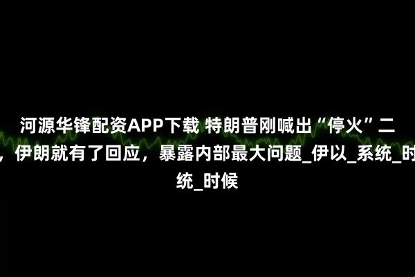 河源华锋配资APP下载 特朗普刚喊出“停火”二字，伊朗就有了回应，暴露内部最大问题_伊以_系统_时候