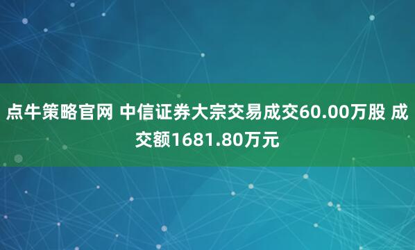 点牛策略官网 中信证券大宗交易成交60.00万股 成交额1681.80万元