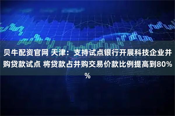 贝牛配资官网 天津：支持试点银行开展科技企业并购贷款试点 将贷款占并购交易价款比例提高到80%