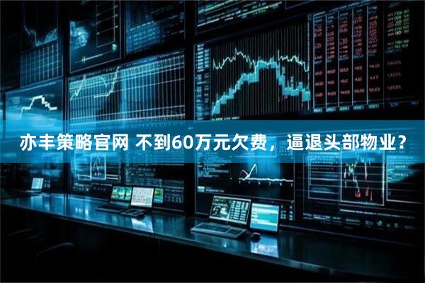 亦丰策略官网 不到60万元欠费，逼退头部物业？