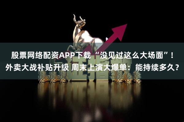 股票网络配资APP下载 “没见过这么大场面”！外卖大战补贴升级 周末上演大爆单：能持续多久？