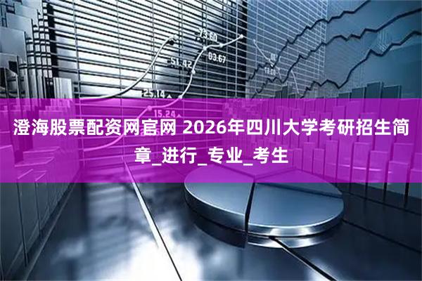 澄海股票配资网官网 2026年四川大学考研招生简章_进行_专业_考生