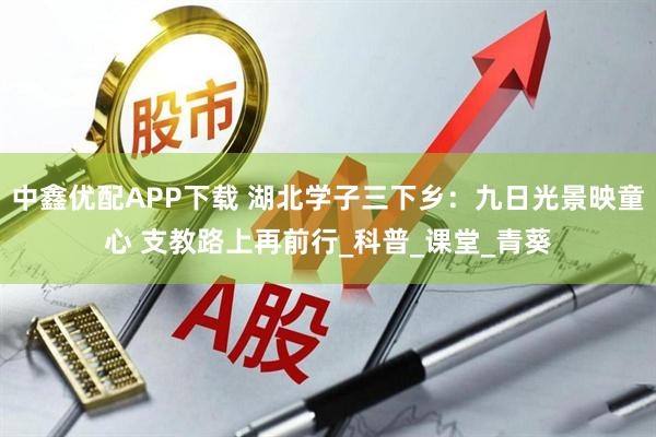中鑫优配APP下载 湖北学子三下乡：九日光景映童心 支教路上再前行_科普_课堂_青葵
