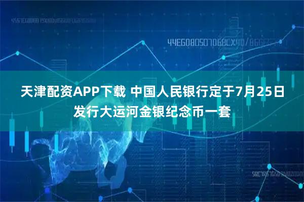 天津配资APP下载 中国人民银行定于7月25日发行大运河金银纪念币一套