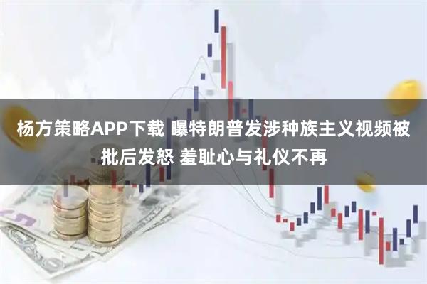 杨方策略APP下载 曝特朗普发涉种族主义视频被批后发怒 羞耻心与礼仪不再