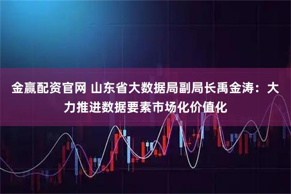 金赢配资官网 山东省大数据局副局长禹金涛：大力推进数据要素市场化价值化