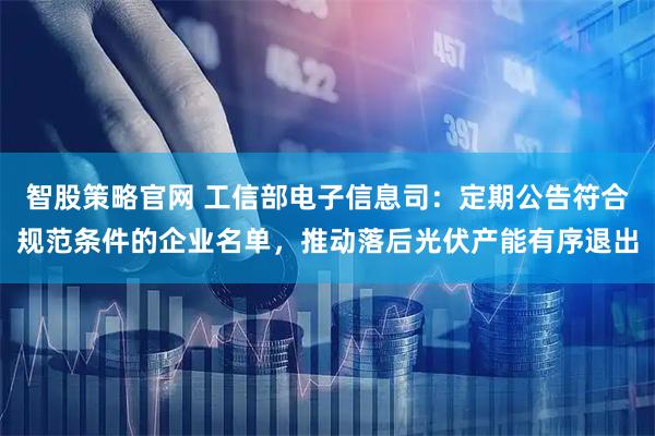 智股策略官网 工信部电子信息司：定期公告符合规范条件的企业名单，推动落后光伏产能有序退出
