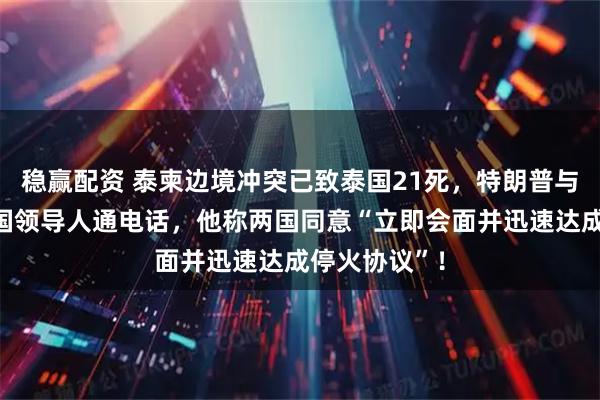 稳赢配资 泰柬边境冲突已致泰国21死，特朗普与柬埔寨和泰国领导人通电话，他称两国同意“立即会面并迅速达成停火协议”！