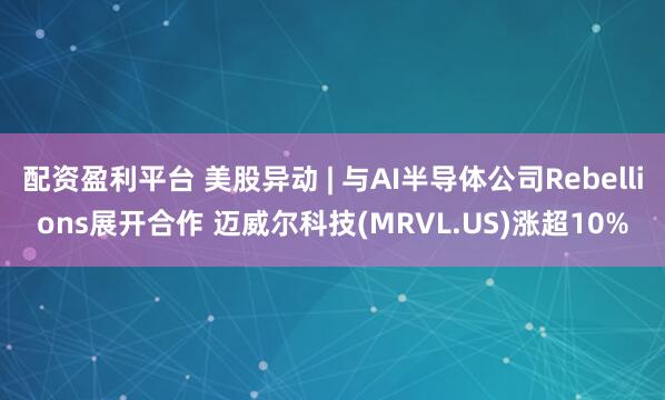 配资盈利平台 美股异动 | 与AI半导体公司Rebellions展开合作 迈威尔科技(MRVL.US)涨超10%