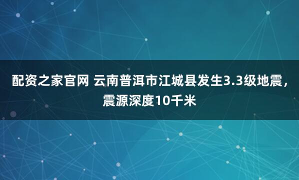 配资之家官网 云南普洱市江城县发生3.3级地震，震源深度10千米