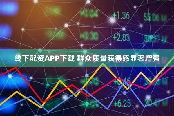 线下配资APP下载 群众质量获得感显著增强