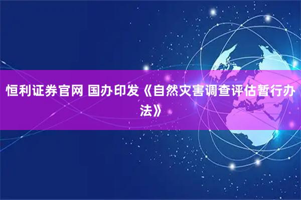 恒利证券官网 国办印发《自然灾害调查评估暂行办法》