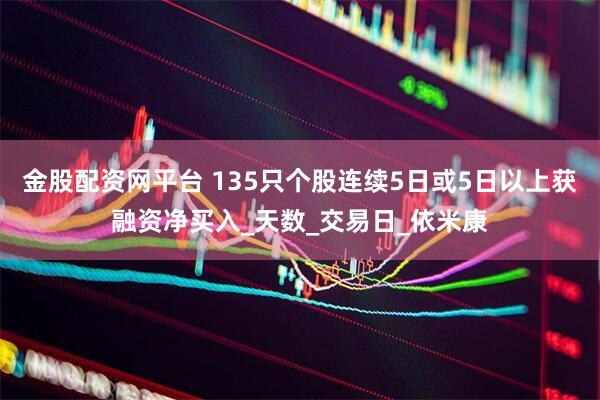 金股配资网平台 135只个股连续5日或5日以上获融资净买入_天数_交易日_依米康