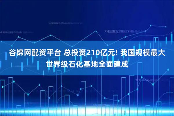 谷锦网配资平台 总投资210亿元! 我国规模最大世界级石化基地全面建成