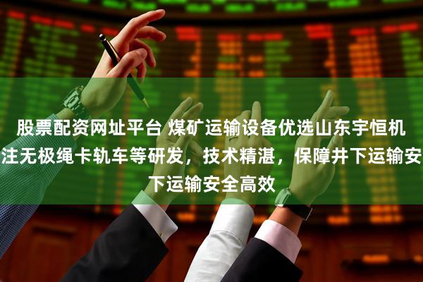 股票配资网址平台 煤矿运输设备优选山东宇恒机电，专注无极绳卡轨车等研发，技术精湛，保障井下运输安全高效