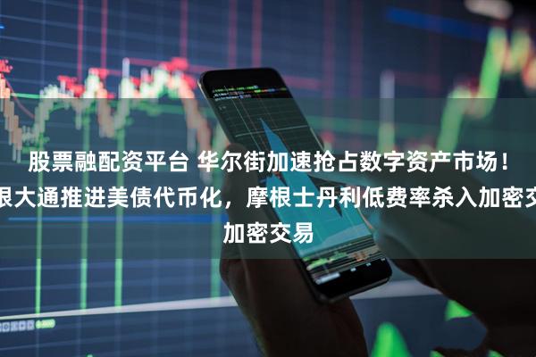 股票融配资平台 华尔街加速抢占数字资产市场！摩根大通推进美债代币化，摩根士丹利低费率杀入加密交易