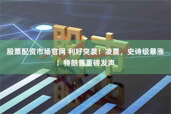 股票配资市场官网 利好突袭！凌晨，史诗级暴涨！特朗普重磅发声