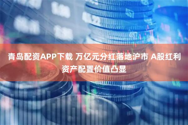 青岛配资APP下载 万亿元分红落地沪市 A股红利资产配置价值凸显